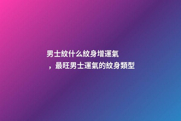 男士紋什么紋身增運氣，最旺男士運氣的紋身類型